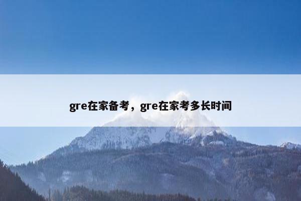 gre在家备考，gre在家考多长时间