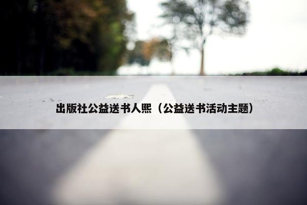 出版社公益送书人熙（公益送书活动主题）