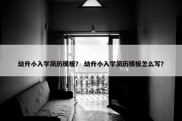 幼升小入学简历模板？ 幼升小入学简历模板怎么写？