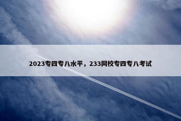 2023专四专八水平，233网校专四专八考试