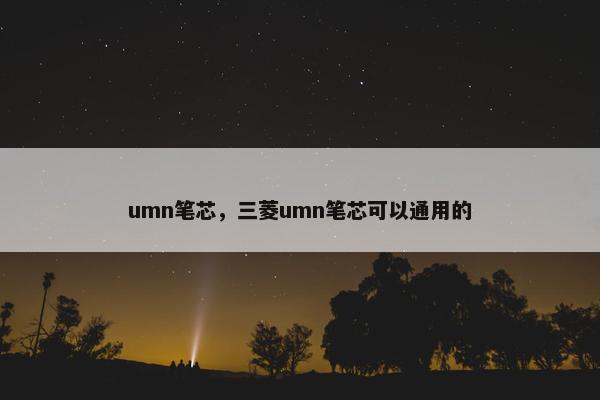 umn笔芯，三菱umn笔芯可以通用的
