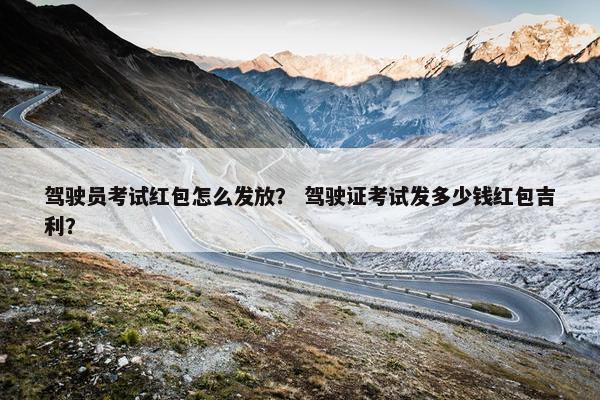 驾驶员考试红包怎么发放？ 驾驶证考试发多少钱红包吉利？