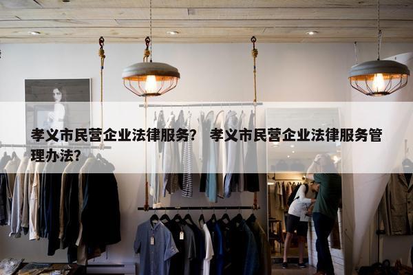 孝义市民营企业法律服务？ 孝义市民营企业法律服务管理办法？