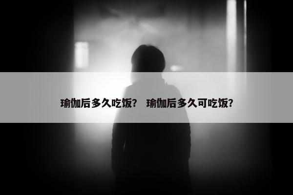 瑜伽后多久吃饭？ 瑜伽后多久可吃饭？