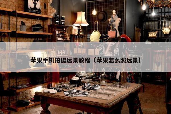 苹果手机拍摄远景教程（苹果怎么照远景）