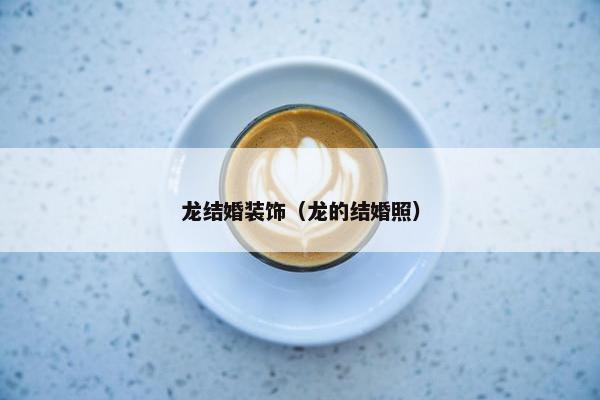 龙结婚装饰（龙的结婚照）