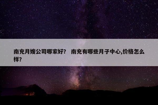 南充月嫂公司哪家好？ 南充有哪些月子中心,价格怎么样？