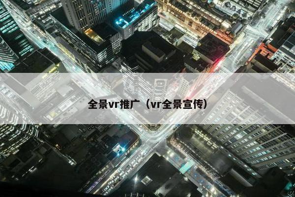 全景vr推广（vr全景宣传）