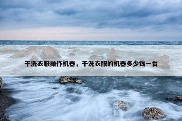 干洗衣服操作机器，干洗衣服的机器多少钱一台