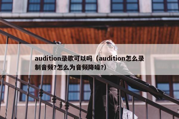audition录歌可以吗（audition怎么录制音频?怎么为音频降噪?）