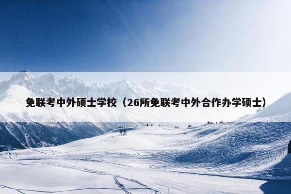 免联考中外硕士学校（26所免联考中外合作办学硕士）