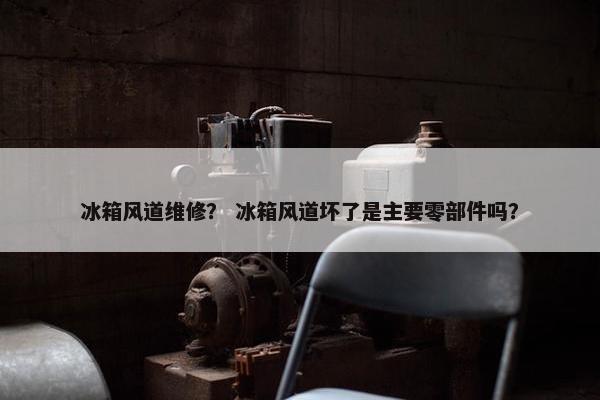 冰箱风道维修？ 冰箱风道坏了是主要零部件吗？