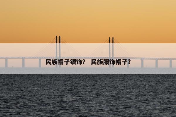 民族帽子银饰？ 民族服饰帽子？
