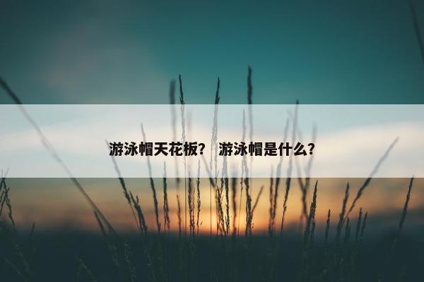 游泳帽天花板？ 游泳帽是什么？