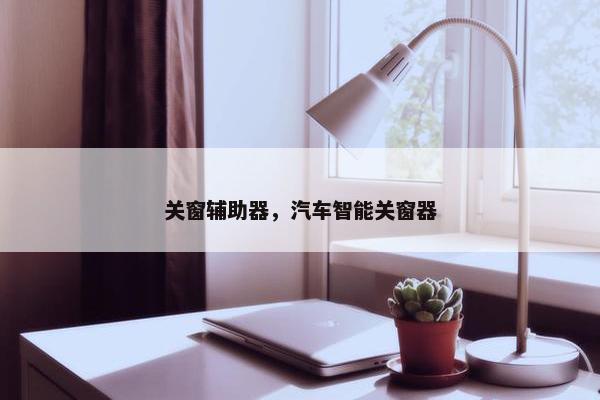 关窗辅助器，汽车智能关窗器
