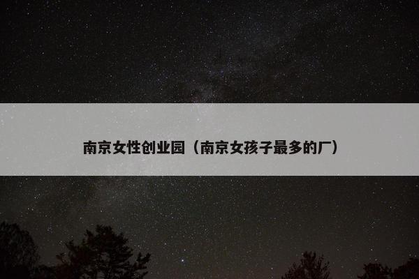 南京女性创业园（南京女孩子最多的厂）