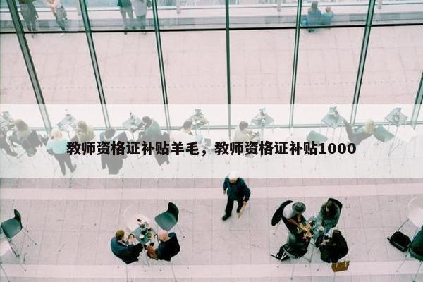 教师资格证补贴羊毛，教师资格证补贴1000