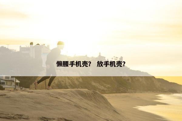 懒腰手机壳？ 放手机壳？