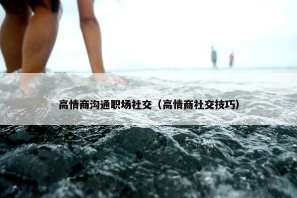 高情商沟通职场社交（高情商社交技巧）