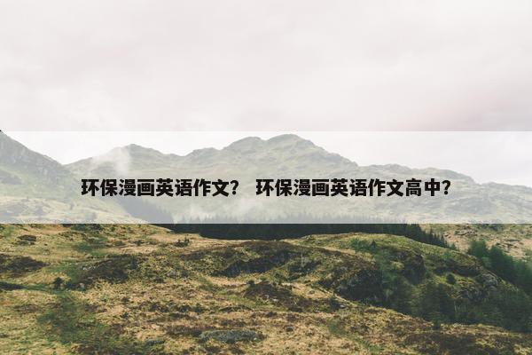 环保漫画英语作文？ 环保漫画英语作文高中？