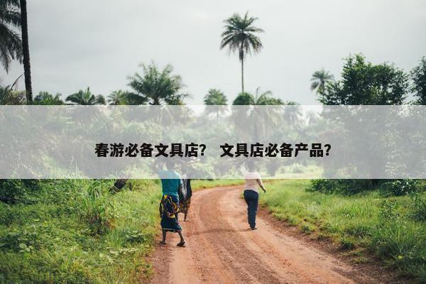 春游必备文具店？ 文具店必备产品？