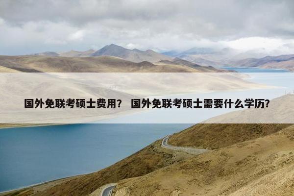 国外免联考硕士费用？ 国外免联考硕士需要什么学历？