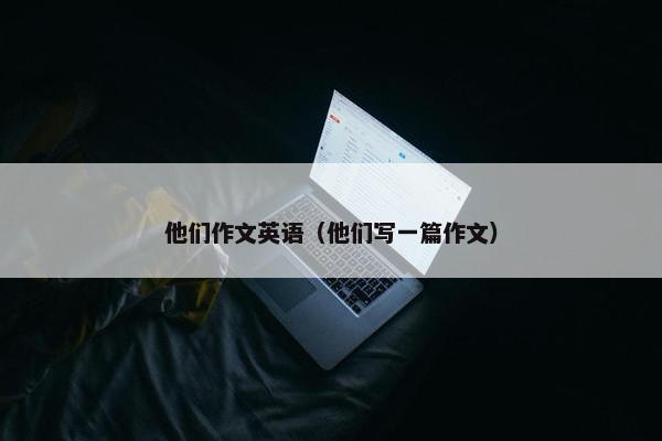 他们作文英语（他们写一篇作文）