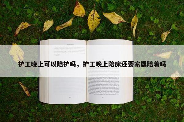 护工晚上可以陪护吗，护工晚上陪床还要家属陪着吗