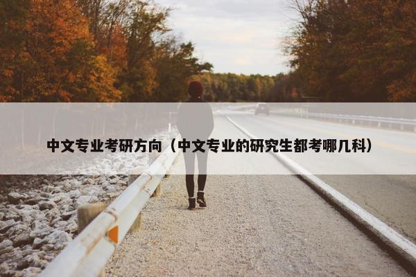 中文专业考研方向（中文专业的研究生都考哪几科）