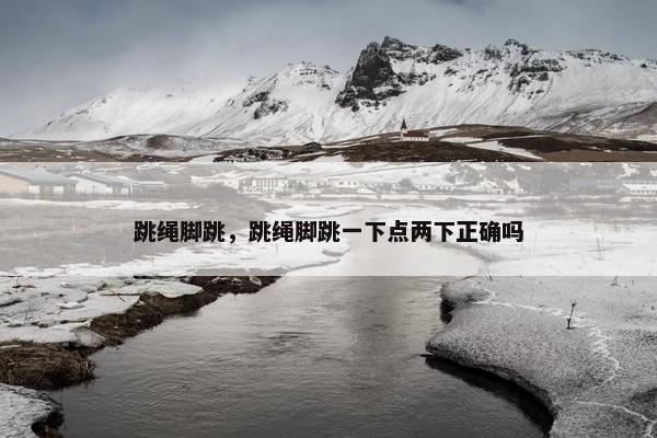 跳绳脚跳，跳绳脚跳一下点两下正确吗