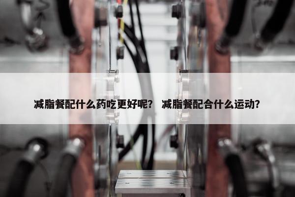 减脂餐配什么药吃更好呢？ 减脂餐配合什么运动？