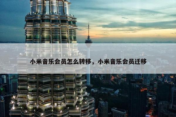 小米音乐会员怎么转移，小米音乐会员迁移