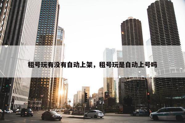 租号玩有没有自动上架，租号玩是自动上号吗