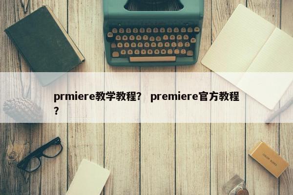 prmiere教学教程？ premiere官方教程？