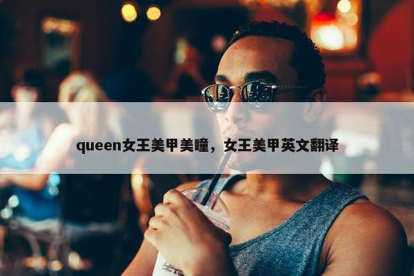 queen女王美甲美瞳，女王美甲英文翻译