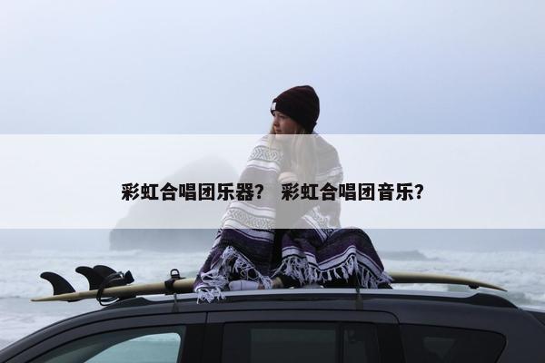 彩虹合唱团乐器？ 彩虹合唱团音乐？
