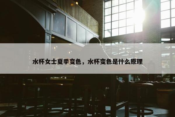 水杯女士夏季变色，水杯变色是什么原理