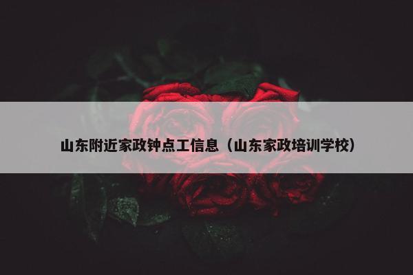 山东附近家政钟点工信息（山东家政培训学校）