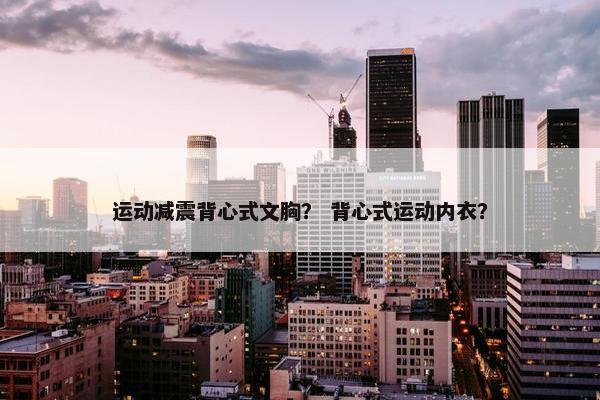 运动减震背心式文胸？ 背心式运动内衣？