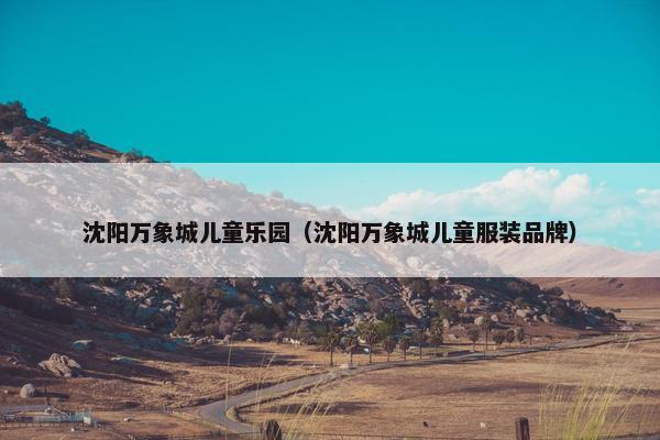 沈阳万象城儿童乐园（沈阳万象城儿童服装品牌）