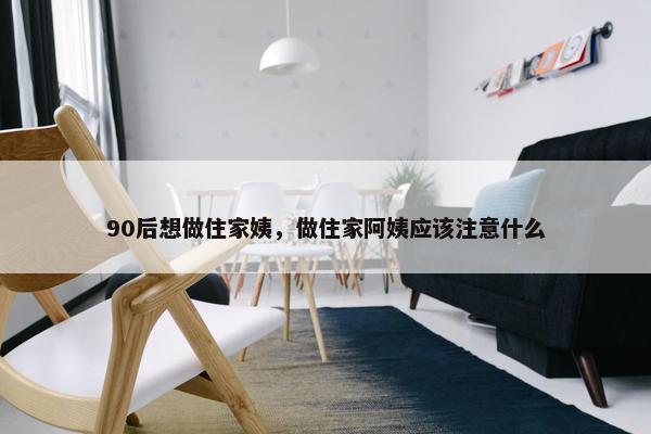 90后想做住家姨，做住家阿姨应该注意什么