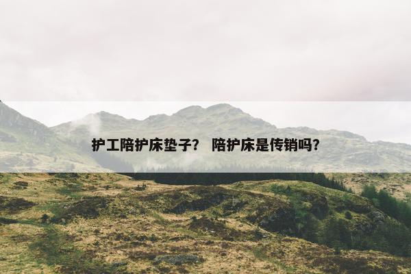 护工陪护床垫子？ 陪护床是传销吗？