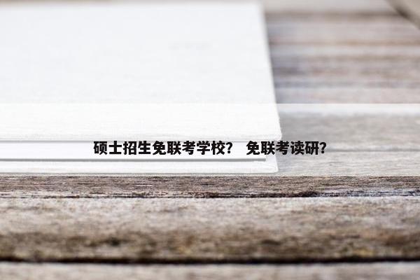 硕士招生免联考学校？ 免联考读研？