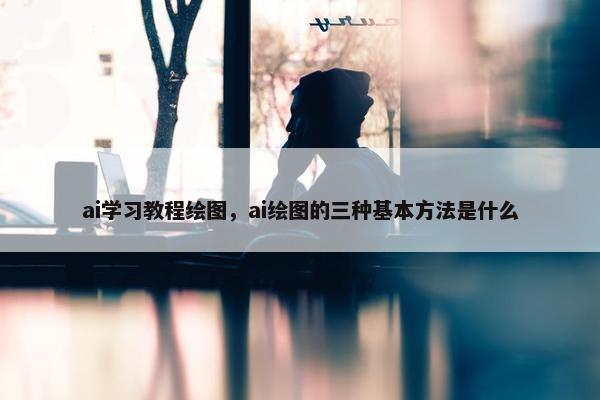 ai学习教程绘图，ai绘图的三种基本方法是什么