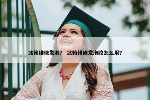 冰箱维修发泡？ 冰箱维修发泡胶怎么用？