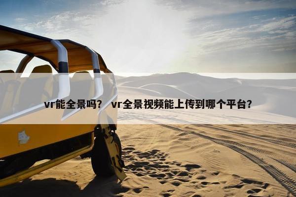 vr能全景吗？ vr全景视频能上传到哪个平台？