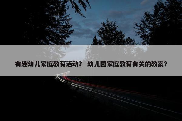 有趣幼儿家庭教育活动？ 幼儿园家庭教育有关的教案？