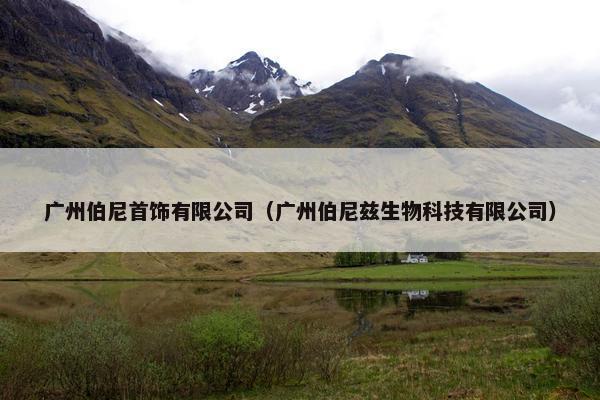 广州伯尼首饰有限公司（广州伯尼兹生物科技有限公司）