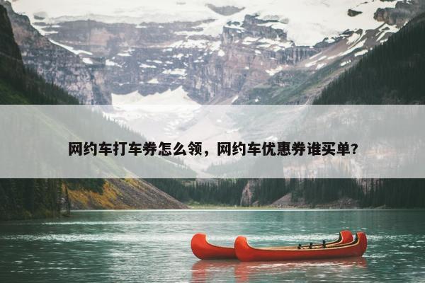 网约车打车券怎么领，网约车优惠券谁买单?