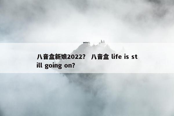 八音盒新娘2022？ 八音盒 life is still going on？